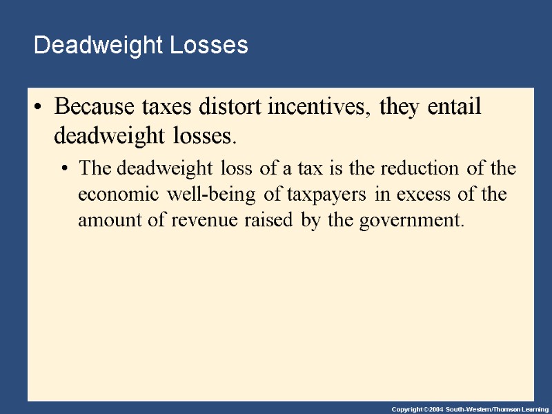 Deadweight Losses Because taxes distort incentives, they entail deadweight losses. The deadweight loss of